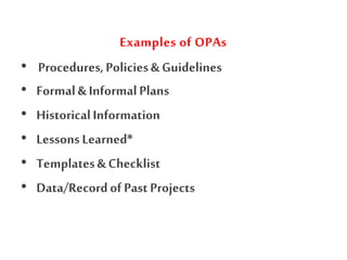 Examples of OPAs
• Procedures,Policies& Guidelines
• Formal& InformalPlans
• HistoricalInformation
• LessonsLearned*
• Templates& Checklist
• Data/Recordof PastProjects
 