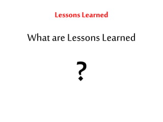 LessonsLearned
What are Lessons Learned
?
 