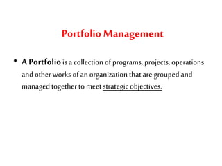 Portfolio Management
• A Portfoliois a collection of programs, projects, operations
and other works of an organization thatare grouped and
managedtogetherto meetstrategicobjectives.
 