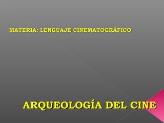 ARQUEOLOGÍA DEL CINEARQUEOLOGÍA DEL CINE
MATERIA: LENGUAJE CINEMATOGRÁFICOMATERIA: LENGUAJE CINEMATOGRÁFICO
 
