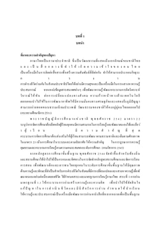 บทที่ 1
บทนำ
ที่มำและควำมสำคัญของปัญหำ
ภาษาไทยเป็ นภาษาประจาชาติ ซึ่งเป็ นวัฒนธรรมที่แสดงถึงเอกลักษณ์ของชาติไทย
แ ล ะ เ ป็ น สื่ อ ก ล า ง ที่ ท า ใ ห้ เ กิ ด ค ว า ม เ ข้ า ใ จ ข อ ง ค น ไ ท ย
เป็นเครื่องมือในการติดต่อสื่อสารเพื่อสร้างความสัมพันธ์ที่ดีต่อกัน ทาให้สามารถประกอบกิจธุระ
ก า ร ง า น
การดารงชีวิตร่วมกันในสังคมประชาธิปไตยได้อย่างมีความสุขและเป็นเครื่องมือในการแสวงหาความรู้
ประสบการณ์ จากแหล่งข้อมูลสารสนเทศต่างๆ เพื่อพัฒนาความรู้ พัฒนากระบวนการคิดวิเคราะห์
วิจารณ์ ให้ ทัน ต่อการเป ลี่ยน แปลง ทางสั งคม ความก้าวห น้ าท าง ด้าน เทคโน โล ยี
ตลอดจนนาไปใช้ในการพัฒนาอาชีพให้มีความมั่นคงทางเศรษฐกิจและแสดงถึงภูมิปัญญา
สามารถถ่ายทอดขนบธรรมเนี ยมประเพ ณี วัฒน ธรรมของชาติให้คงอยู่คู่คนไทยตลอดไป
(กระทรวงศึกษาธิการ:2551)
พ ร ะ ร า ช บั ญ ญั ติ ก า ร ศึ ก ษ า แ ห่ ง ช าติ พุ ท ธ ศั ก ร า ช 2 5 4 2 ม าต ร า 2 2
ระบุว่าการจัดการศึกษาต้องยึดหลักผู้เรียนทุกคนมีความสามารถในการเรียนรู้และพัฒนาตนเองได้และถือว่
า ผู้ เ รี ย น มี ค ว า ม ส า คั ญ ที่ สุ ด
กระบวนการจัดการศึกษาต้องส่งเสริมให้ผู้เรียนสามารถพัฒนาตามธรรมชาติและเต็มตามศักยภาพ
ในมาตรา 23 เน้นการศึกษาในระบบและตามอัธยาศัย ให้ความสาคัญ ในการบูรณาการความรู้
คุณธรรมและกระบวนการเรียนรู้ตามความเหมาะสมของระดับการศึกษา (กรมวิชาการ:2545)
จากห ลักสู ตรการศึกษาขั้น พื้ น ฐาน พุทธศักราช 2544 จัดทาขึ้น สาห รับท้องถิ่น
และสถานศึกษาได้นาไปใช้เป็นกรอบและทิศทางในการจัดทาหลักสูตรสถานศึกษาและจัดการเรียน
การสอน เพื่อพัฒนาเด็กและเยาวชน ไทยทุกคนในระดับการศึกษาขั้นพื้นฐานให้มีคุณภาพ
ด้านความรู้และทักษะที่จาเป็นสาหรับการดารงชีวิตในสังคมที่มีการเปลี่ยนแปลงและแสวงหาความรู้เพื่อพั
ฒนาตนเองอย่างต่อเนื่องตลอดชีวิต ได้กาหนดสาระและมาตรฐานการเรียนรู้ภาษาไทย สาระที่ 1การอ่าน
มาตรฐาน ที่ 1.1 ใช้กระ บวน การอ่าน สร้างความรู้และความคิด เพื่อน าไปใช้ตัดสิ น ใจ
แ ก้ปั ญ ห าใ น ก า ร ด าเนิ น ชี วิต แ ล ะ มี นิ สั ย รั ก ก าร อ่า น ก า ห น ด ใ ห้ นั ก เรี ย น
ใช้ความรู้และประสบการณ์เป็ นเครื่องมือพัฒนาการอ่านหนังสือที่หลากหลายเพื่อเป็ นพื้นฐาน
 