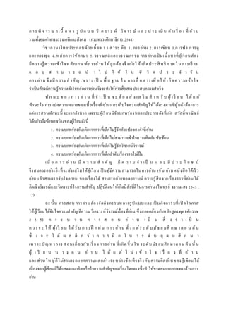 ก าร พิ จ าร ณ าเนื้ อ ห า รู ป แ บ บ วิเค รา ะ ห์ วิจ าร ณ์ แ ล ะ ป ระ เมิน ค่าเรื่ อ ง ที่ อ่า น
รวมทั้งคุณค่าทางวรรณคดีและสังคม (กระทรวงศึกษาธิการ:2544)
วิชาภาษาไทยประกอบด้วยเนื้อหา 5 สาระ คือ 1. การอ่าน 2. การเขียน 3.การฟัง การดู
และการพูด 4. หลักการใช้ภาษา 5. วรรณคดีและวรรณกรรม การอ่านเป็ นเนื้อหาที่ผู้เรียนต้อง
มีความรู้ความเข้าใจหลักเกณฑ์การอ่าน ให้ถูกต้องจึงก่อให้ เกิดประสิ ทธิภ าพ ในการเรียน
แ ล ะ ส า ม า ร ถ น า ไ ป ใ ช้ ใ น ชี วิ ต ป ร ะ จ า วั น
การอ่าน จึง มีความส าคัญ เพ ราะ เป็ น พื้ น ฐาน ใ น การสื่ อส ารเพื่ อใ ห้ เกิดความเข้าใ จ
จาเป็นต้องมีความรู้ความเข้าใจหลักการอ่านจึงจะทาให้การสื่อสารประสบความสาเร็จ
ทั ก ษ ะ ข อ ง ก า ร อ่า น ที่ จ า เป็ น จ ะ ต้อ ง ส่ ง เส ริ ม ส า ห รั บ ผู้ เ รี ย น ไ ด้ แ ก่
ทักษะในการแปลความหมายของเนื้อเรื่องที่อ่านและเก็บใจความสาคัญให้ได้ตรงตามที่ผู้แต่งต้องการ
แต่การสอนทักษะนี้ จะยากลาบาก เพราะผู้เรียนมีข้อบกพร่องหลายประการดังที่ ก่อ สวัสดิ์พาณิชย์
ได้กล่าวถึงข้อบกพร่องของผู้เรียนดังนี้
1. ความบกพร่องอันเกิดจากการที่เด็กไม่รู้จักคาแปลของคาที่อ่าน
2. ความบกพร่องอันเกิดจากการที่เด็กไม่สามารถเข้าใจความคิดอันซับซ้อน
3. ความบกพร่องอันเกิดจากการที่เด็กไม่รู้จักวิพากษ์วิจารณ์
4. ความบกพร่องอันเกิดจากการที่เด็กลาดับเรื่องราวไม่เป็น
เ มื่ อ ก า ร อ่ า น มี ค ว า ม ส า คั ญ มี ค ว า ม จ า เ ป็ น แ ล ะ มี ป ร ะ โ ย ช น์
จึงสมควรอย่างยิ่งที่จะส่งเสริมให้ผู้เรียนเป็นผู้มีความสามารถในการอ่าน เช่น อ่านหนังสือได้เร็ว
อ่านแล้วสามารถจับใจความ ของเรื่องได้ สามารถถ่ายทอดอารมณ์ ความรู้สึกจากเรื่องราวที่อ่านได้
คิดเชิงวิจารณ์และวิเคราะห์ใจความสาคัญ ปฏิบัติตนให้เกิดนิสัยที่ดีในการอ่าน (ไพฑูรย์ ธรรมแสง 2543 :
12)
ฉะนั้น การสอน การอ่านต้องจัดกิจกรรมหลายรูปแบบและเป็ นกิจกรรมที่เปิ ดโอกาส
ให้ผู้เรียนได้จับใจความสาคัญ ตีความวิเคราะห์วิจารณ์เรื่องที่อ่าน ซึ่งสอดคล้องกับหลักสูตรพุทธศักราช
2 5 51 ก ร ะ บ ว น ก า ร ส อ น อ่ า น เ ป็ น สิ่ ง จ า เ ป็ น
ค ว รจ ะ ใ ห้ ผู้เรี ย น ไ ด้รั บ ก า รฝึ ก ฝ น ก า รอ่าน ตั้ ง แ ต่ร ะ ดั บ มัธ ย ม ศึ ก ษ าต อ น ต้ น
ซึ่ ง จ ะ ไ ด้ ผ ล ดี ก ว่ า ก า ร ฝึ ก ใ น ร ะ ดั บ อุ ด ม ศึ ก ษ า
เพ ราะ ปัญ หาการสอน เกี่ยวกับเรื่องการอ่าน ที่เกิดขึ้น ใน ระดับมัธยมศึกษาตอน ต้น นั้ น
ผู้ เ รี ย น บ า ง ค น อ่ า น ไ ด้ แ ต่ ไ ม่ เ ข้ า ใ จ เ รื่ อ ง ที่ อ่ า น
และส่วนใหญ่ก็ไม่สามารถแยกความแตกต่างระหว่างข้อเท็จจริงกับความคิดเห็นของผู้เขียนได้
เนื่องจากผู้เขียนมิได้แสดงแนวคิดหรือใจความสาคัญของเรื่องโดยตรงซึ่งทาให้ขาดสมรรถภาพทางด้านการ
อ่าน
 