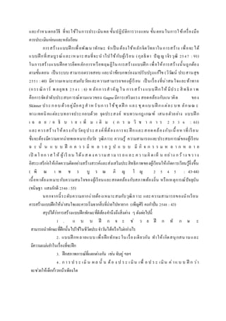 และกาหนดกลวิธี ที่จะใช้ในการประเมินผล ขั้นปฏิบัติการวางแผน ขั้นตอนในการใช้เครื่องมือ
ควรประเมินก่อนและหลังเรียน
การสร้างแบบฝึ กเพื่อพัฒนาทักษะ จาเป็ นต้องใช้หลักจิตวิทยาในการสร้าง เพื่อจะได้
แบบฝึ กที่สมบูรณ์และเหมาะสมที่จะน าไปใช้กับผู้เรียน (กุลธิดา ปัญญาจิรวุฒิ 2547 : 91)
ในการสร้างแบบฝึกควรยึดหลักการหรือทฤษฏีในการสร้างแบบฝึ ก เพื่อให้การสร้างนั้นถูกต้อง
ตามขั้นตอน เป็นระบบ สามารถตรวจสอบ และนาข้อบกพร่องมาปรับปรุงแก้ไข (วิวัฒน์ ประสานสุข
2551 : 40) มีความเหมาะสมกับวัยและความสามารถของผู้เรียน เป็ นเรื่องที่น่าสนใจและท้าทาย
(กรรณิการ์ พ ลยุทธ 2541 : 6) ห ลักการสาคัญ ใน การสร้าง แบบฝึ กให้ มีประ สิ ทธิภ าพ
คือการจัดลาดับประสบการณ์ตามแนวของ Gagneมีการเสริมแรง สอดคล้องกับแนวคิด ของ
Skinner ประ กอบ ด้วยคู่มือครู สาห รับการใช้ชุดฝึ ก และ ชุดแบ บฝึ กแต่ละ บท ลักษณ ะ
ทางเทคนิคแต่ละบทอาจประกอบด้วย จุดประสงค์ ทบทวนกฎเกณฑ์ เสนอตัวอย่าง แบบฝึ ก
เ ฉ ล ย / อ ธิ บ า ย เ พิ่ ม เ ติ ม ( ก ร ม วิ ช า ก า ร 2 5 3 6 : 61)
และ ควรสร้าง ให้ตรง กับวัตถุประสงค์ที่ต้อง การจะ ฝึ กและสอดคล้องกับเนื้ อหาที่เรียน
ซึ่งจะต้องมีความยากง่ายพอเหมาะกับวัย วุฒิภาวะ ความรู้ ความสามารถและประสบการณ์ของผู้เรียน
ฉ ะ นั้ น แ บ บ ฝึ ก ค ว ร มี ห ล า ย รู ป แ บ บ มี กิ จ ก ร ร ม ห ล า ก ห ล า ย
เปิ ดโ อก าส ใ ห้ ผู้เรี ยน ได้แส ด ง ค วามส ามาร ถแ ล ะ คว ามคิ ด เห็ น อย่าง กว้ าง ขว าง
อิสระเสรีก่อให้เกิดความคิดอย่างสร้างสรรค์และส่งเสริมประสิทธิภาพของผู้เรียนให้เกิดการเรียนรู้ยิ่งขึ้น
( พิ ณ เ พ ช ร บู ร ณ ภิ ญ โ ญ 2 5 4 5 : 43-44)
เนื้อหาต้องเหมาะกับความสนใจของผู้เรียนและสอดคล้องกับสภาพท้องถิ่น หรือเหตุการณ์ปัจจุบัน
(ขนิษฐา แสงภักดี 2540 :55)
นอกจากนี้ระดับความยากง่ายต้องเหมาะสมกับวุฒิภาวะ และความสามารถของนักเรียน
ควรสร้างแบบฝึกให้น่าสนใจและควรเริ่มจากสิ่งที่ง่ายไปหายาก (เพ็ญศิริ คงกาปั่น 2548 : 43)
สรุปได้ว่าการสร้างแบบฝึกทักษะที่ดีต้องคานึงถึงสิ่งต่าง ๆ ดังต่อไปนี้
1 . แ บ บ ฝึ ก จ ะ ช่ ว ย ฝึ ก ทั ก ษ ะ
สามารถนาทักษะที่ฝึกนั้นไปใช้ในชีวิตประจาวันได้หรือไม่อย่างไร
2. แบบฝึ กหลายแบบ เพื่อฝึกทักษะในเรื่องเดียวกัน ทาให้เกิดสนุกสนานและ
มีความแม่นยาในเรื่องที่จะฝึก
3. ฝึกสภาพการณ์ที่แตกต่างกัน เช่น จับคู่ฯลฯ
4. ก า ร ป ร ะ เมิ น ผ ล นั้ น ต้อ ง ป ร ะ เ มิน เพื่ อ ป ร ะ เมิน ค่าแ บ บ ฝึ ก ว่า
จะช่วยให้เด็กก้าวหน้าเพียงใด
 