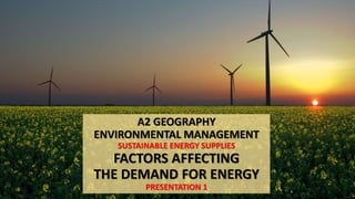 A2 GEOGRAPHY
ENVIRONMENTAL MANAGEMENT
SUSTAINABLE ENERGY SUPPLIES
FACTORS AFFECTING
THE DEMAND FOR ENERGY
PRESENTATION 1
 