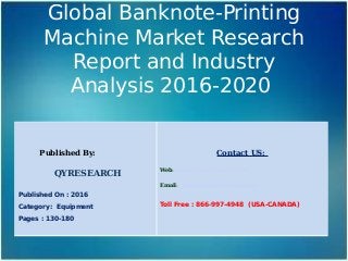 Global Banknote-Printing
Machine Market Research
Report and Industry
Analysis 2016-2020
Published By:
QYRESEARCH
Published On : 2016
Category: Equipment
Pages : 130-180
Contact US:
Web: www.qyresearchreports.com
Email: sales@qyresearchreports.com
Toll Free : 866-997-4948 (USA-CANADA)
 