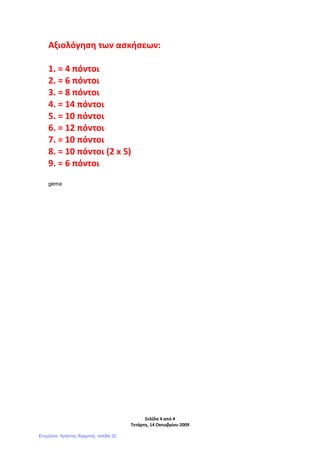 Σελίδα 4 από 4
Τετάρτη, 14 Οκτωβρίου 2009
Αξιολόγηση των ασκήσεων:
1. = 4 πόντοι
2. = 6 πόντοι
3. = 8 πόντοι
4. = 14 πόντοι
5. = 10 πόντοι
6. = 12 πόντοι
7. = 10 πόντοι
8. = 10 πόντοι (2 x 5)
9. = 6 πόντοι
gema
Επιμέλεια: Χρήστος Χαρμπής σελίδα 22
 