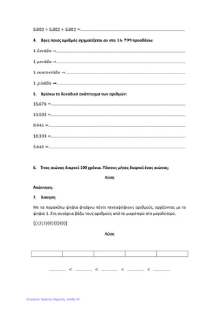 ..............................................................................................
4. Βρες ποιος αριθμός σχηματίζεται αν στο προσθέσω:
....................................................................................................................
....................................................................................................................
............................................................................................................
....................................................................................................................
5. Βρίσκω το δεκαδικό ανάπτυγμα των αριθμών:
.........................................................................................................................
.........................................................................................................................
...........................................................................................................................
.........................................................................................................................
...........................................................................................................................
6. Ένας αιώνας διαρκεί 100 χρόνια. Πόσους μήνες διαρκεί ένας αιώνας;
Λύση
Απάντηση:
7. Άσκηση
Με τα παρακάτω ψηφία φτιάχνω πέντε πενταψήφιους αριθμούς, αρχίζοντας με το
ψηφίο 1. Στη συνέχεια βάζω τους αριθμούς από το μικρότερο στο μεγαλύτερο.
Λύση
............... ............... ............... ............... ...............
Επιμέλεια: Χρήστος Χαρμπής σελίδα 24
 