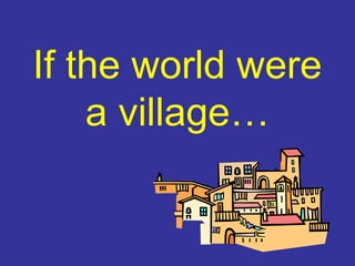 If the world were
a village…
 