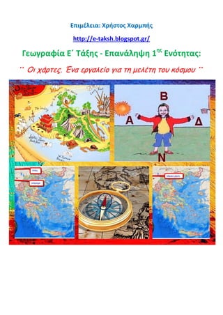 Επιμέλεια: Χρήστος Χαρμπής
http://e-taksh.blogspot.gr/
Γεωγραφία Ε΄ Τάξης - Επανάληψη 1ης
Ενότητας:
΄΄ Οι χάρτες. Ένα εργαλείο για τη μελέτη του κόσμου ΄΄
 