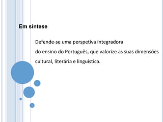 Em síntese
Defende-se uma perspetiva integradora
do ensino do Português, que valorize as suas dimensões
cultural, literária e linguística.
 