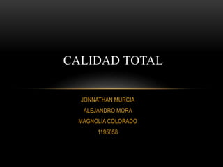 JONNATHAN MURCIA
ALEJANDRO MORA
MAGNOLIA COLORADO
1195058
CALIDAD TOTAL
 