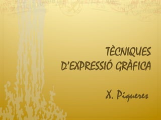 TÈCNIQUES
D’EXPRESSIÓ GRÀFICA
X. Piqueres
 