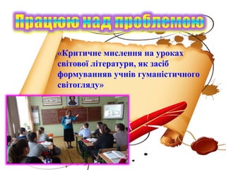 «Критичне мислення на уроках
світової літератури, як засіб
формуванняв учнів гуманістичного
світогляду»
 