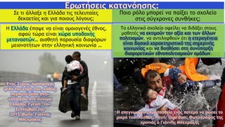 Σε τι άλλαξε η Ελλάδα τις τελευταίες
δεκαετίες και για ποιους λόγους;
Ποιο ρόλο μπορεί να παίξει το σχολείο
στις σύγχρονες συνθήκες;
Η Ελλάδα έπαψε να είναι ομοιογενές έθνος,
αφού τώρα είναι χώρα υποδοχής
μεταναστών… αισθητή παρουσία διαφόρων
μειονοτήτων στην ελληνική κοινωνία …
Το ελληνικό σχολείο οφείλει να διδάξει στους
μαθητές να εκτιμούν την αξία και των άλλων
πολιτισμών, να αντιληφθούν ότι η ετερογένεια
είναι βασικό χαρακτηριστικό της σημερινής
κοινωνίας και να βοηθήσει στη συνύπαρξη
διαφορετικών εθνοπολιτισμικών ομάδων.
 