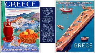 Τα πρώτα
βήματα της
χώρας μας
στη
τουριστική
βιομηχανία
αμέσως μετά
τον Β΄
παγκόσμιο
πόλεμο και
τον εμφύλιο:
Αφίσες από τη
διαφημιστική
καμπάνια της
ελληνικής
τουριστικής
προβολής
 