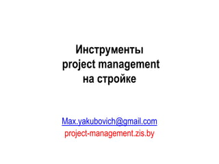 Инструменты
project management
на стройке
Max.yakubovich@gmail.com
project-management.zis.by
 