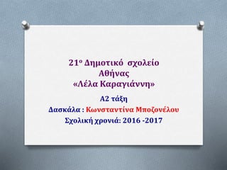 21ο Δημοτικό σχολείο
Αθήνας
«Λέλα Καραγιάννη»
Α2 τάξη
Δασκάλα : Κωνσταντίνα Μποζονέλου
Σχολική χρονιά: 2016 -2017
 