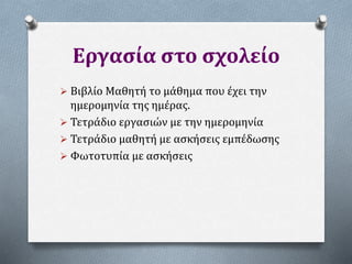 Εργασία στο σχολείο
 Βιβλίο Μαθητή το μάθημα που έχει την
ημερομηνία της ημέρας.
 Τετράδιο εργασιών με την ημερομηνία
 Τετράδιο μαθητή με ασκήσεις εμπέδωσης
 Φωτοτυπία με ασκήσεις
 