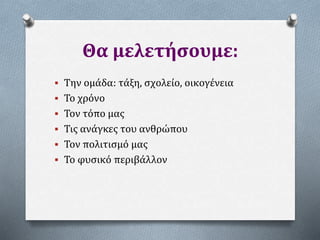 Θα μελετήσουμε:
 Την ομάδα: τάξη, σχολείο, οικογένεια
 Το χρόνο
 Τον τόπο μας
 Τις ανάγκες του ανθρώπου
 Τον πολιτισμό μας
 Το φυσικό περιβάλλον
 