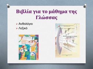 Βιβλία για το μάθημα της
Γλώσσας
 Ανθολόγιο
 Λεξικό
 