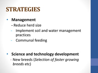 STRATEGIES
• Management
- Reduce herd size
- Implement soil and water management
practices
- Communal feeding
• Science and technology development
- New breeds (Selection of faster growing
breeds etc)
 
