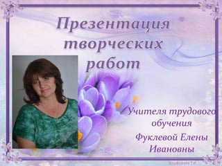 Учителя трудового
обучения
Фуклевой Елены
Ивановны
 