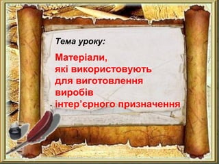 Тема уроку:
Матеріали,
які використовують
для виготовлення
виробів
інтер’єрного призначення
 