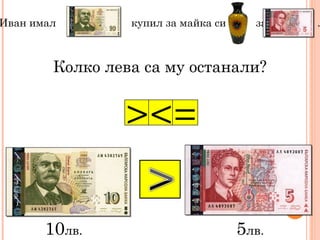 Иван имал купил за майка си за .
Колко лева са му останали?
><=
10лв. 5лв.
 