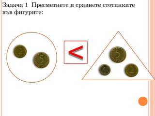 Задача 1 Пресметнете и сравнете стотинките
във фигурите:
 