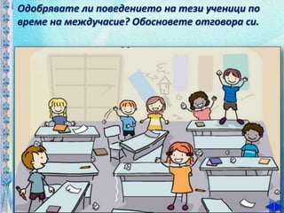 Одобрявате ли поведението на тези ученици по
време на междучасие? Обосновете отговора си.
 