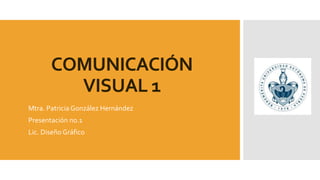 COMUNICACIÓN
VISUAL 1
Mtra. Patricia González Hernández
Presentación no.1
Lic. Diseño Gráfico
 