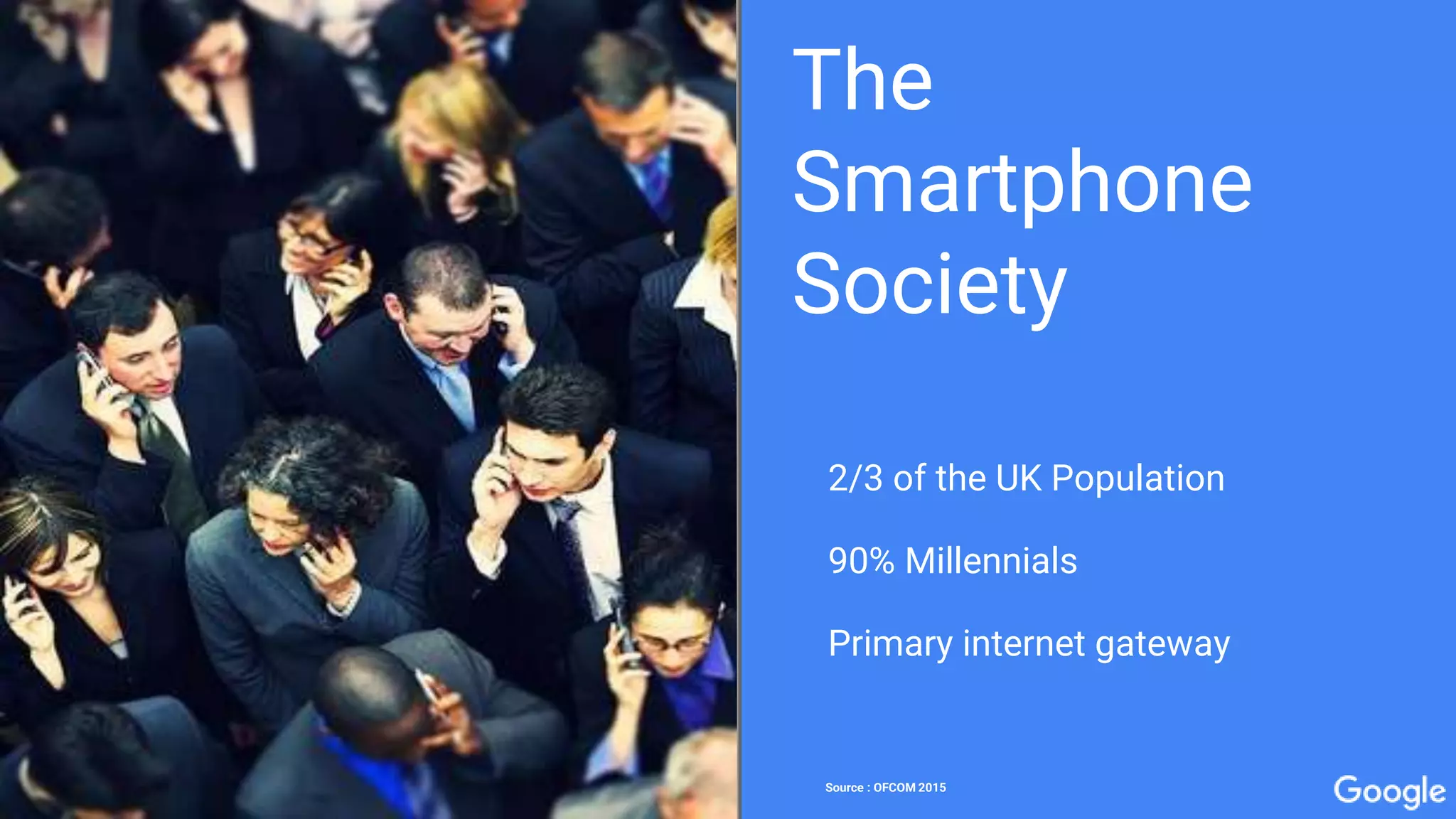 2/3 of the UK Population
90% Millennials
Primary internet gateway
The
Smartphone
Society
Source : OFCOM 2015
 