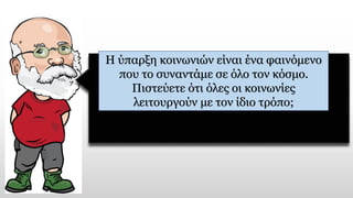 Η ύπαρξη κοινωνιών είναι ένα φαινόμενο
που το συναντάμε σε όλο τον κόσμο.
Πιστεύετε ότι όλες οι κοινωνίες
λειτουργούν με τον ίδιο τρόπο;
 