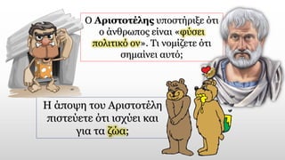 Ο Αριστοτέλης υποστήριξε ότι
ο άνθρωπος είναι «φύσει
πολιτικό ον». Τι νομίζετε ότι
σημαίνει αυτό;
Η άποψη του Αριστοτέλη
πιστεύετε ότι ισχύει και
για τα ζώα;
 