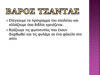  Ελέγχουμε το πρόγραμμα του σχολείου και
αλλάζουμε όσα βιβλία χρειάζεται.
 Βγάζουμε τις φωτοτυπίες που έχουν
διορθωθεί και τις φυλάμε σε ένα φάκελο στο
σπίτι
 