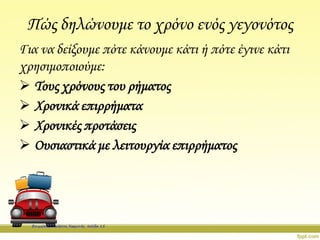 Πώς δηλώνουμε το χρόνο ενός γεγονότος
Για να δείξουμε πότε κάνουμε κάτι ή πότε έγινε κάτι
χρησιμοποιούμε:
 Τους χρόνους του ρήματος
 Χρονικά επιρρήματα
 Χρονικές προτάσεις
 Ουσιαστικά με λειτουργία επιρρήματος
Επιμέλεια: Χρήστος Χαρμπής σελίδα 15
 