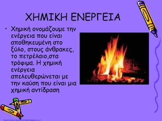 ΧΗΜΙΚΗ ΕΝΕΡΓΕΙΑ
• Χημική ονομάζουμε την
ενέργεια που είναι
αποθηκευμένη στο
ξύλο, στους άνθρακες,
το πετρέλαιο,στα
τρόφιμα. Η χημική
ενέργεια
απελευθερώνεται με
την καύση που είναι μια
χημική αντίδραση
Επιμέλεια: Χρήστος Χαρμπής http://st-taksh.blogspot.gr σελ.11
 
