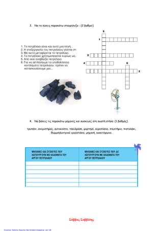 3. Να το λύσεις παρακάτω σταυρόλεξο : (2 βαθμοί)
4. Να βάλεις τις παρακάτω μηχανές και συσκευές στη σωστή στήλη: (1 βαθμός)
τρυπάνι, ανεμιστήρας, αυτοκίνητο, τηλεόραση, φορτηγό, αεροπλάνο, πλυντήριο, πιστολάκι,
θερμοηλεκτρικό εργοστάσιο, μηχανή, κασετόφωνο.
Σάββας Σαββίδης
Επιμέλεια: Χρήστος Χαρμπής http://st-taksh.blogspot.gr σελ.128
 