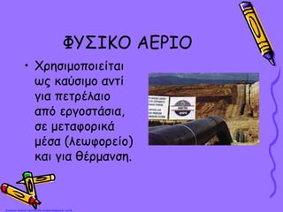 ΦΥΣΙΚΟ ΑΕΡΙΟ
• Χρησιμοποιείται
ως καύσιμο αντί
για πετρέλαιο
από εργοστάσια,
σε μεταφορικά
μέσα (λεωφορείο)
και για θέρμανση.
Επιμέλεια: Χρήστος Χαρμπής http://st-taksh.blogspot.gr σελ.25
 
