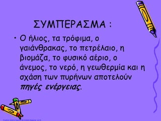 ΣΥΜΠΕΡΑΣΜΑ :
• Ο ήλιος, τα τρόφιμα, ο
γαιάνθρακας, το πετρέλαιο, η
βιομάζα, το φυσικό αέριο, ο
άνεμος, το νερό, η γεωθερμία και η
σχάση των πυρήνων αποτελούν
πηγές ενέργειας.
Επιμέλεια: Χρήστος Χαρμπής http://st-taksh.blogspot.gr σελ.30
 