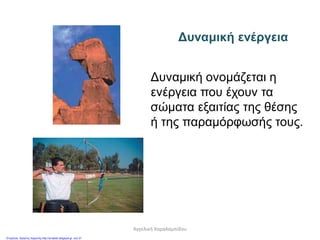 Δυναμική ενέργεια
Δυναμική ονομάζεται η
ενέργεια που έχουν τα
σώματα εξαιτίας της θέσης
ή της παραμόρφωσής τους.
Αγγελική Χαραλαμπίδου
Επιμέλεια: Χρήστος Χαρμπής http://st-taksh.blogspot.gr σελ.37
 