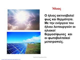 Ήλιος
Ο ήλιος ακτινοβολεί
φως και θερμότητα.
Με την ενέργεια του
ήλιου λειτουργούν οι
ηλιακοί
θερμοσίφωνες και
οι φωτοβολταϊκοί
μετατροπείς.
Αγγελική Χαραλαμπίδου
Επιμέλεια: Χρήστος Χαρμπής http://st-taksh.blogspot.gr σελ.43
 