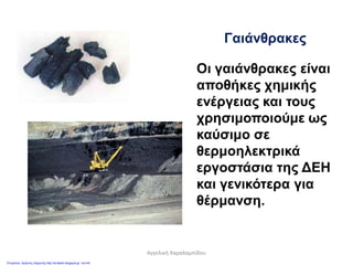 Γαιάνθρακες
Οι γαιάνθρακες είναι
αποθήκες χημικής
ενέργειας και τους
χρησιμοποιούμε ως
καύσιμο σε
θερμοηλεκτρικά
εργοστάσια της ΔΕΗ
και γενικότερα για
θέρμανση.
Αγγελική Χαραλαμπίδου
Επιμέλεια: Χρήστος Χαρμπής http://st-taksh.blogspot.gr σελ.45
 