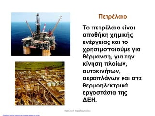 Πετρέλαιο
Το πετρέλαιο είναι
αποθήκη χημικής
ενέργειας και το
χρησιμοποιούμε για
θέρμανση, για την
κίνηση πλοίων,
αυτοκινήτων,
αεροπλάνων και στα
θερμοηλεκτρικά
εργοστάσια της
ΔΕΗ.
Αγγελική Χαραλαμπίδου
Επιμέλεια: Χρήστος Χαρμπής http://st-taksh.blogspot.gr σελ.46
 