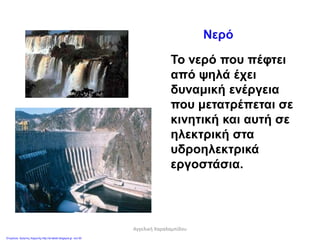 Νερό
Το νερό που πέφτει
από ψηλά έχει
δυναμική ενέργεια
που μετατρέπεται σε
κινητική και αυτή σε
ηλεκτρική στα
υδροηλεκτρικά
εργοστάσια.
Αγγελική Χαραλαμπίδου
Επιμέλεια: Χρήστος Χαρμπής http://st-taksh.blogspot.gr σελ.50
 
