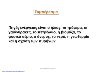 Συμπέρασμα
Πηγές ενέργειας είναι ο ήλιος, τα τρόφιμα, οι
γαιάνθρακες, το πετρέλαιο, η βιομάζα, το
φυσικό αέριο, ο άνεμος, το νερό, η γεωθερμία
και η σχάση των πυρήνων.
Αγγελική Χαραλαμπίδου
Επιμέλεια: Χρήστος Χαρμπής http://st-taksh.blogspot.gr σελ.53
 