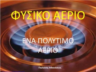 ΦΥΣΙΚΟ ΑΕΡΙΟ
ΕΝΑ ΠΟΛΥΤΙΜΟ
ΑΕΡΙΟ
Παλάνης Αθανάσιος
Επιμέλεια: Χρήστος Χαρμπής http://st-taksh.blogspot.gr σελ.83
 
