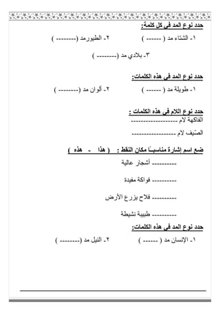 :‫ﻛﻠﻤﺔ‬ ‫ﻛﻞ‬ ‫ﻓﻲ‬ ‫اﻟﻤﺪ‬ ‫ﻧﻮع‬ ‫ﺣﺪد‬
١-) ‫ﻣﺪ‬ ‫اﻟﺸﺘﺎء‬------(٢-) ‫اﻟﻄﯿﻮرﻣﺪ‬--------(
٣-) ‫ﻣﺪ‬ ‫ﺑﻼدي‬--------(
:‫اﻟﻜﻠﻤﺎت‬ ‫ھﺬه‬ ‫ﻓﻲ‬ ‫اﻟﻤﺪ‬ ‫ﻧﻮع‬ ‫ﺣﺪد‬
١-) ‫ﻣﺪ‬ ‫طﻮﯾﻠﺔ‬------(٢-) ‫ﻣﺪ‬ ‫أﻟﻮان‬--------(
‫ﺣﺪد‬: ‫اﻟﻜﻠﻤﺎت‬ ‫ھﺬه‬ ‫ﻓﻲ‬ ‫اﻟﻼم‬ ‫ﻧﻮع‬
‫ﻻم‬ ‫اﻟﻔﺎﻛﮭﺔ‬-------------------
ّ‫ﺼ‬‫اﻟ‬‫ﻻم‬ ‫ﯿﻒ‬------------------
‫اﺳﻢ‬ ‫ﺿﻊ‬‫إ‬‫ﻣﻨﺎﺳﺒ‬ ‫ﺷﺎرة‬‫ًﺎ‬‫ـ‬‫ـ‬: ‫اﻟﻨﻘﻂ‬ ‫ﻣﻜﺎن‬‫ھﺬا‬ )-( ‫ھﺬه‬
----------‫ﻋﺎﻟﯿﺔ‬ ‫أﺷﺠﺎر‬
----------‫ﻣﻔﯿﺪة‬ ‫ﻓﻮاﻛﺔ‬
----------‫اﻷرض‬ ‫ﯾﺰرع‬ ‫ﻓﻼح‬
----------‫ﻧﺸﯿﻄﺔ‬ ‫طﺒﯿﺒﺔ‬
‫ﺣﺪد‬:‫اﻟﻜﻠﻤﺎت‬ ‫ھﺬه‬ ‫ﻓﻲ‬ ‫اﻟﻤﺪ‬ ‫ﻧﻮع‬
١-) ‫ﻣﺪ‬ ‫اﻹﻧﺴﺎن‬------(٢-) ‫ﻣﺪ‬ ‫اﻟﻨﯿﻞ‬--------(
 