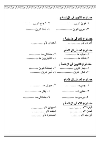 : ‫ﻛﻠﻤﺔ‬ ‫ﻛﻞ‬ ‫ﻓﻲ‬ ‫اﻟﺘﻨﻮﯾﻦ‬ ‫ﻧﻮع‬ ‫ﺣﺪد‬
١-ٌ‫ي‬‫ﻗﻮ‬‫ﺗﻨﻮﯾﻦ‬------------٢-‫ﺗﻨﻮﯾﻦ‬ ٍ‫ع‬‫ﺷﺠﺎ‬-------
٣-‫ﺗﻨﻮﯾﻦ‬ ٌ‫ﻋﺮﯾﻦ‬--------------٤-‫ﺗﻨﻮﯾﻦ‬ ‫ًا‬‫ﺪ‬‫أﺳ‬--------
: ‫ﻛﻠﻤﺔ‬ ‫ﻛﻞ‬ ‫ﻓﻲ‬ ‫اﻟﻼم‬ ‫ﻧﻮع‬ ‫ﺣﺪد‬
.............. ‫ﻻم‬ ‫اﻟﻌﺮﯾﻦ‬‫اﻟﺤ‬............... ‫ﻻم‬ ‫ﯿﻮان‬
:‫ﻛﻠﻤﺔ‬ ‫ﻛﻞ‬ ‫ﻓﻲ‬ ‫اﻟﻤﺪ‬ ‫ﻧﻮع‬ ‫ﺣﺪد‬
١-‫ﻣﺪ‬ ‫أﺟﺎب‬---------٢-‫ﻣﺪ‬ ‫ﺣﺸﺎﺋﺶ‬----------
٣-‫ﻣﺪ‬ ‫ﻗﺎﻟﺖ‬-----------٤-‫ﻣﺪ‬ ‫اﻟﺘﻠﯿﻔﺰﯾﻮن‬----------
: ‫ﻛﻠﻤﺔ‬ ‫ﻛﻞ‬ ‫ﻓﻲ‬ ‫اﻟﺘﻨﻮﯾﻦ‬ ‫ﻧﻮع‬ ‫ﺣﺪد‬
١-‫ﺗﻨﻮﯾﻦ‬ ٌ‫ﻞ‬‫ﺟﻤ‬------------٢-‫ﺗﻨﻮﯾﻦ‬ ‫ًﺎ‬‫ـ‬‫ﻋﻄﺸ‬--------
٣-‫ﺗﻨﻮﯾ‬ ً‫ا‬‫ﺷﻜﺮ‬‫ﻦ‬--------------٤-‫ﺗﻨﻮﯾﻦ‬ ٍ‫ﺮ‬‫أﻣﯿ‬---------
:‫ﻛﻠﻤﺔ‬ ‫ﻛﻞ‬ ‫ﻓﻲ‬ ‫اﻟﻤﺪ‬ ‫ﻧﻮع‬ ‫ﺣﺪد‬
١-‫ﻣﺪ‬ ‫ﺟﺪي‬---------٢-‫ﻣﺪ‬ ‫ﺣﯿﻮان‬----------
٣-‫ﻣﺪ‬ ‫ﺣﻈﯿﺮة‬-----------٤-‫ﻣﺪ‬ ‫أﺑﻘﺎر‬-----------
٥-‫ﻣﺪ‬ ‫ﺑﺮﺳﯿﻢ‬-----------٦-‫ﻣﺪ‬ ‫ﺣﺸﺎﺋﺶ‬----------
: ‫ﻛﻠﻤﺔ‬ ‫ﻛﻞ‬ ‫ﻓﻲ‬ ‫اﻟﻼم‬ ‫ﻧﻮع‬ ‫ﺣﺪد‬
‫اﻟ‬.............. ‫ﻻم‬ ‫ﺒﻘﺮة‬............... ‫ﻻم‬ ‫اﻟﺤﯿﻮان‬
.............. ‫ﻻم‬ ‫اﻟﺠﺒﻦ‬................ ‫ﻻم‬ ‫اﻟﻌﻠﻒ‬
........... ‫ﻻم‬ ‫اﻟﺒﺮﺳﯿﻢ‬............. ‫ﻻم‬ ‫اﻟﺼﻐﯿﺮة‬
 