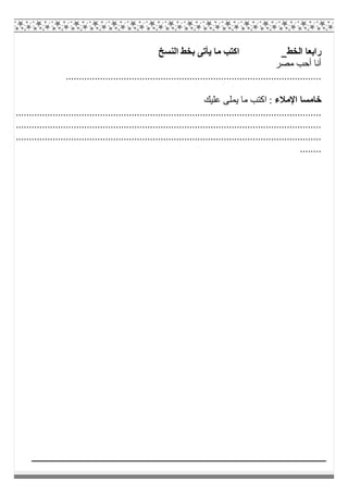 ‫اﻟﺨﻂ‬ ‫راﺑﻌﺎ‬‫اﻟﻨﺴﺦ‬ ‫ﺑﺨﻂ‬ ‫ﯾﺄﺗﻰ‬ ‫ﻣﺎ‬ ‫اﻛﺘﺐ‬
‫ﻣﺼﺮ‬ ‫أﺣﺐ‬ ‫أﻧﺎ‬
.................................................................................................
‫اﻹﻣﻼء‬ ‫ﺧﺎﻣﺴﺎ‬‫ﻋﻠﯿﻚ‬ ‫ﯾﻤﻠﻰ‬ ‫ﻣﺎ‬ ‫اﻛﺘﺐ‬ :
....................................................................................................................
....................................................................................................................
....................................................................................................................
........
 